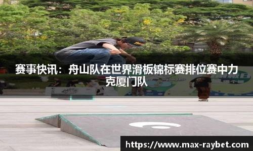 赛事快讯:舟山队在世界滑板锦标赛排位赛中力克厦门队