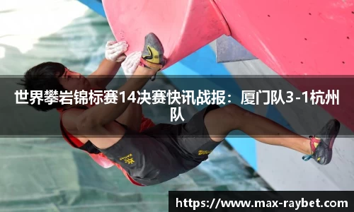 世界攀岩锦标赛14决赛快讯战报:厦门队3-1杭州队