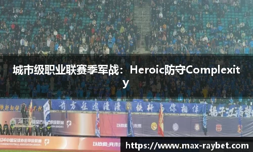 城市级职业联赛季军战:Heroic防守Complexity