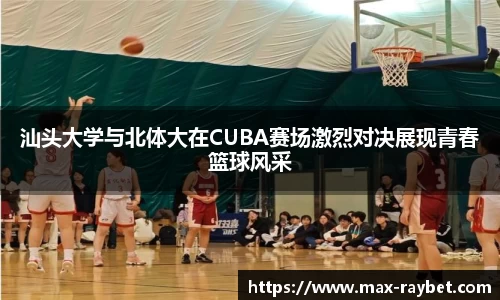 汕头大学与北体大在CUBA赛场激烈对决展现青春篮球风采